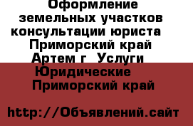 Оформление земельных участков, консультации юриста. - Приморский край, Артем г. Услуги » Юридические   . Приморский край